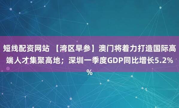 短线配资网站 【湾区早参】澳门将着力打造国际高端人才集聚高地；深圳一季度GDP同比增长5.2%