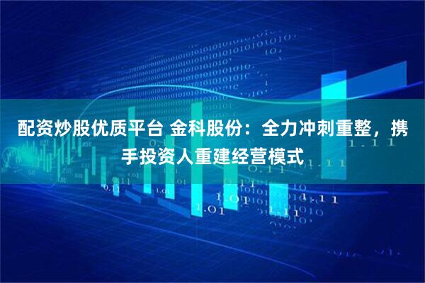 配资炒股优质平台 金科股份：全力冲刺重整，携手投资人重建经营模式