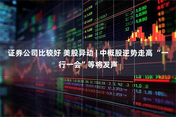 证券公司比较好 美股异动 | 中概股逆势走高 “一行一会”等将发声