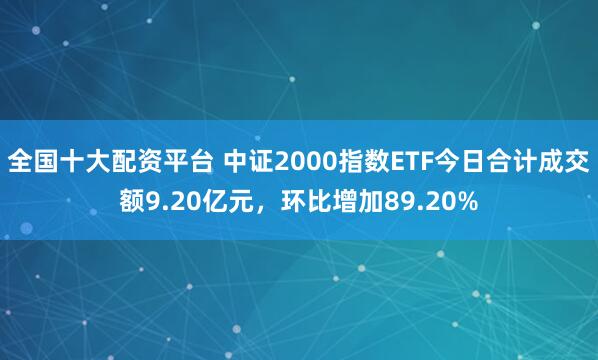 全国十大配资平台 中证2000指数ETF今日合计成交额9.20亿元，环比增加89.20%