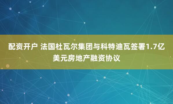 配资开户 法国杜瓦尔集团与科特迪瓦签署1.7亿美元房地产融资协议