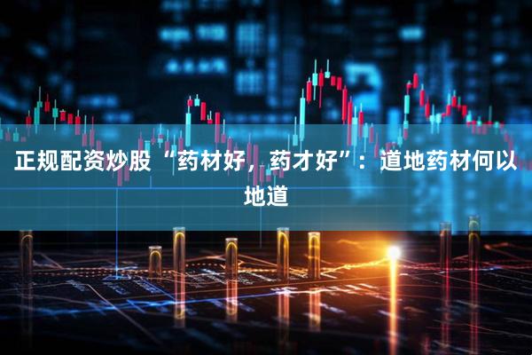 正规配资炒股 “药材好，药才好”：道地药材何以地道