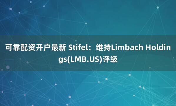 可靠配资开户最新 Stifel：维持Limbach Holdings(LMB.US)评级