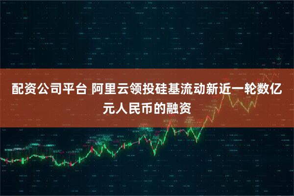 配资公司平台 阿里云领投硅基流动新近一轮数亿元人民币的融资