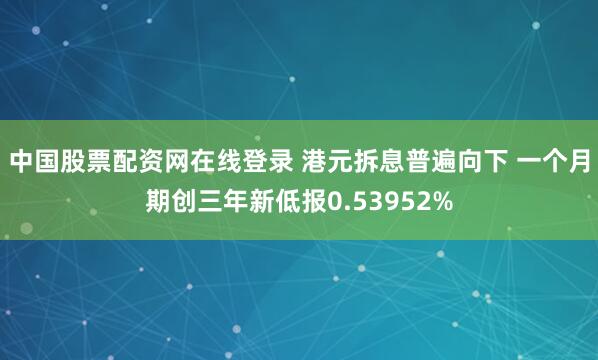 中国股票配资网在线登录 港元拆息普遍向下 一个月期创三年新低报0.53952%