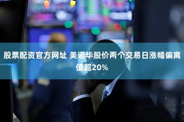 股票配资官方网址 美诺华股价两个交易日涨幅偏离值超20%