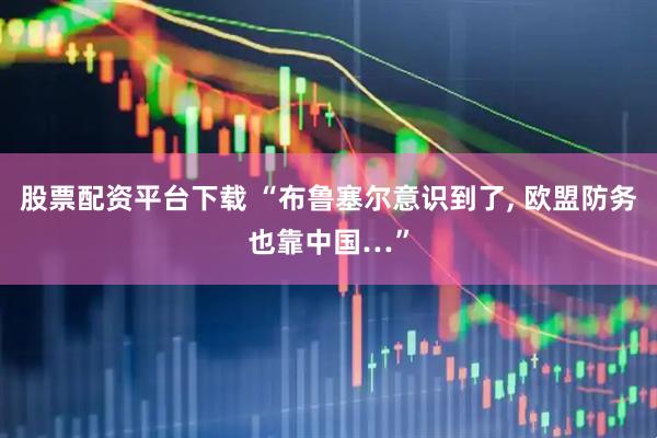 股票配资平台下载 “布鲁塞尔意识到了, 欧盟防务也靠中国…”