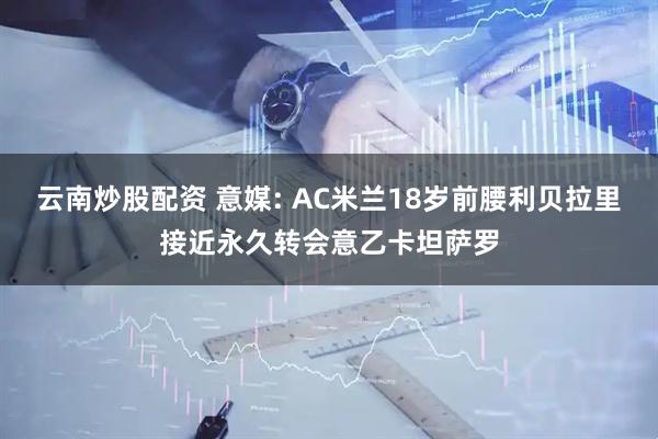 云南炒股配资 意媒: AC米兰18岁前腰利贝拉里接近永久转会意乙卡坦萨罗