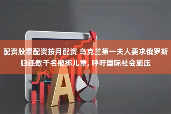 配资股票配资按月配资 乌克兰第一夫人要求俄罗斯归还数千名被绑儿童, 呼吁国际社会施压