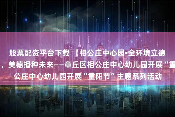 股票配资平台下载 【相公庄中心园•全环境立德树人】重阳孝润童心，美德播种未来——章丘区相公庄中心幼儿园开展“重阳节”主题系列活动