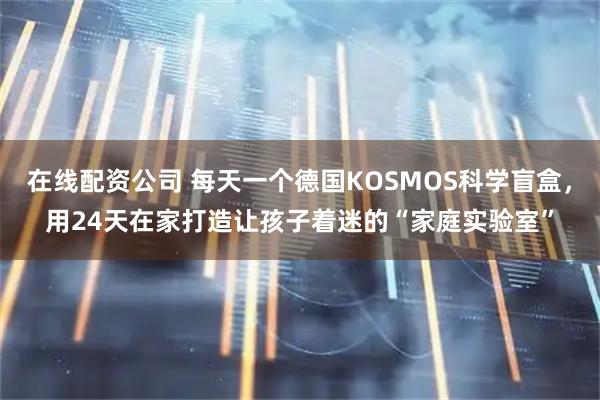 在线配资公司 每天一个德国KOSMOS科学盲盒，用24天在家打造让孩子着迷的“家庭实验室”