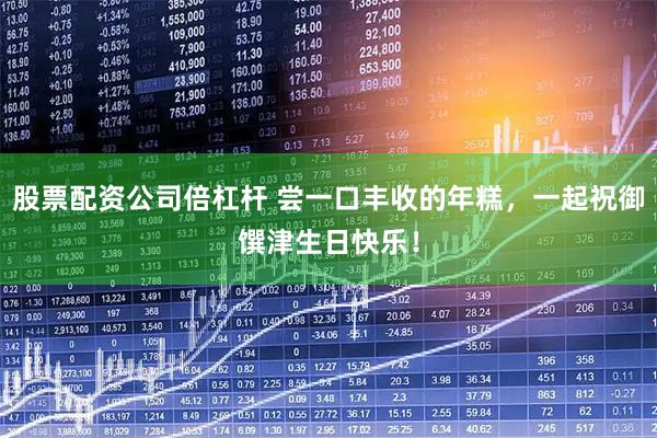 股票配资公司倍杠杆 尝一口丰收的年糕，一起祝御馔津生日快乐！