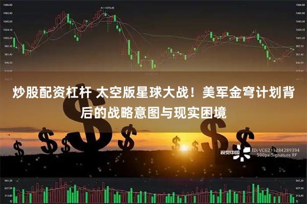 炒股配资杠杆 太空版星球大战！美军金穹计划背后的战略意图与现实困境