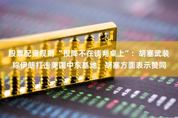 股票配资规则 “投降不在谈判桌上”：胡塞武装称伊朗打击美国中东基地，胡塞方面表示赞同