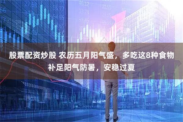股票配资炒股 农历五月阳气盛，多吃这8种食物补足阳气防暑，安稳过夏