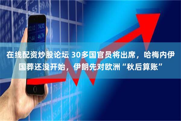 在线配资炒股论坛 30多国官员将出席，哈梅内伊国葬还没开始，伊朗先对欧洲“秋后算账”