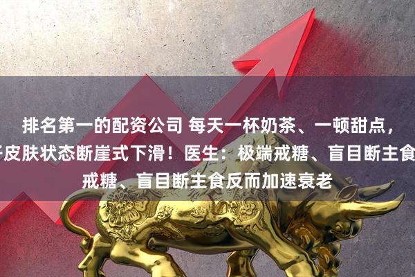排名第一的配资公司 每天一杯奶茶、一顿甜点，宁波26岁女子皮肤状态断崖式下滑！医生：极端戒糖、盲目断主食反而加速衰老