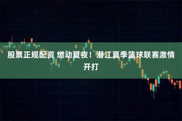 股票正规配资 燃动夏夜！潜江夏季篮球联赛激情开打