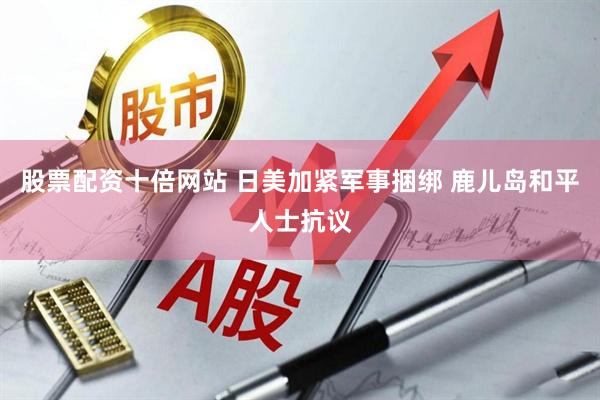 股票配资十倍网站 日美加紧军事捆绑 鹿儿岛和平人士抗议