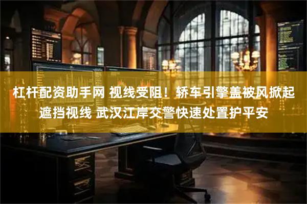 杠杆配资助手网 视线受阻！轿车引擎盖被风掀起遮挡视线 武汉江岸交警快速处置护平安
