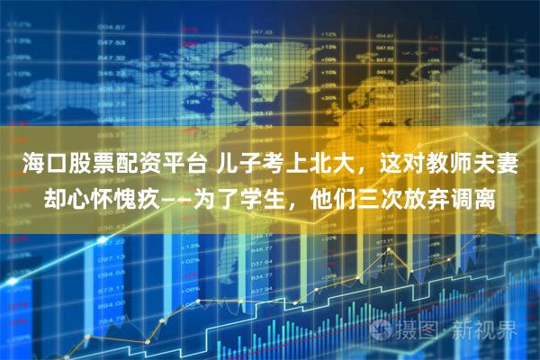 海口股票配资平台 儿子考上北大，这对教师夫妻却心怀愧疚——为了学生，他们三次放弃调离