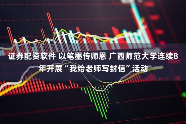 证券配资软件 以笔墨传师恩 广西师范大学连续8年开展“我给老师写封信”活动