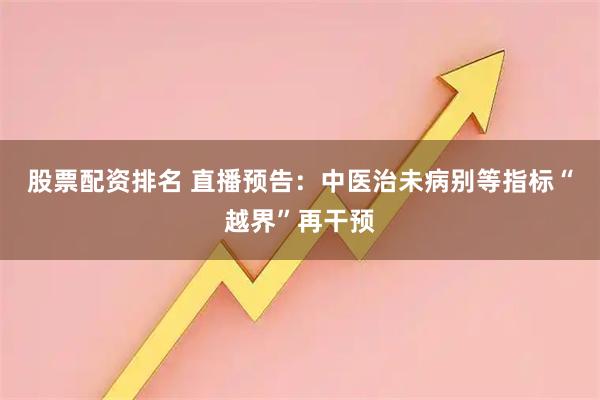 股票配资排名 直播预告：中医治未病别等指标“越界”再干预