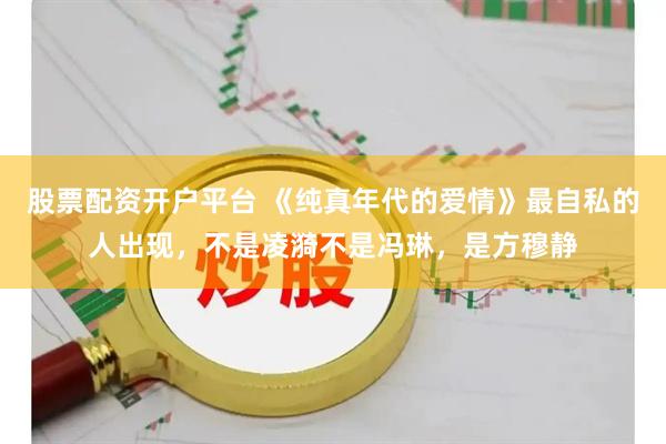 股票配资开户平台 《纯真年代的爱情》最自私的人出现，不是凌漪不是冯琳，是方穆静
