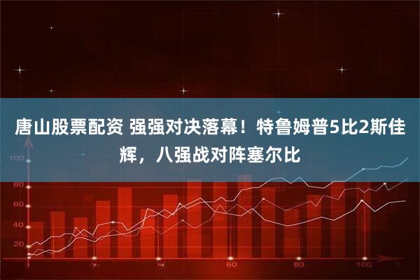 唐山股票配资 强强对决落幕！特鲁姆普5比2斯佳辉，八强战对阵塞尔比